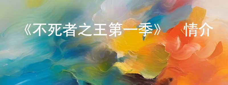 曹燕春發布《不死者之王第一季》詳情介紹_不死者之王第一季已完結在線觀看_不死者之王第一季迅雷下載_日漫
